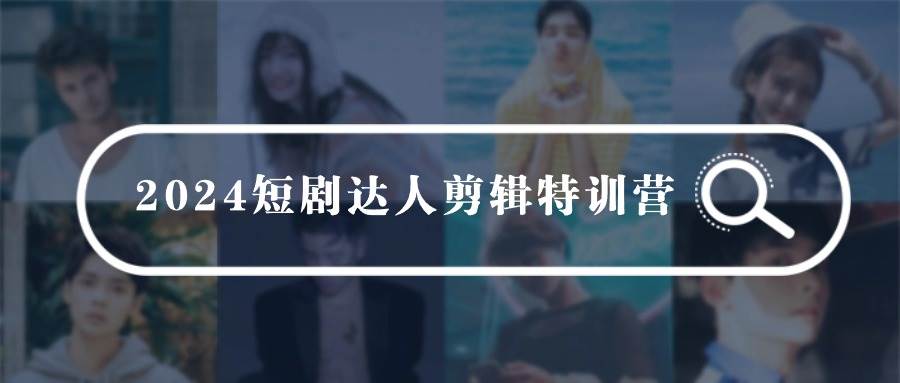 2024短剧达人剪辑特训营，适合宝爸宝妈的0基础剪辑训练营（51节课）安创网-网创项目资源站-副业项目-创业项目-搞钱项目安创网