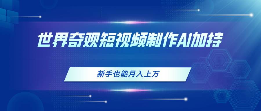 世界奇观短视频制作，AI加持，新手也能月入上万安创网-网创项目资源站-副业项目-创业项目-搞钱项目安创网