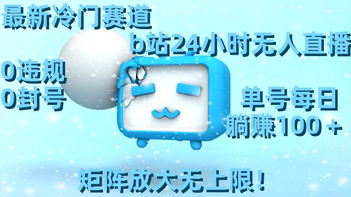 最新冷门赛道，b站24小时无人直播，0违规0封号，单号每日躺赚100＋，矩阵放大无上限！安创网-网创项目资源站-副业项目-创业项目-搞钱项目安创网