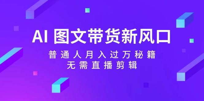 AI 图文带货新风口：普通人月入过万秘籍，无需直播剪辑安创网-网创项目资源站-副业项目-创业项目-搞钱项目安创网