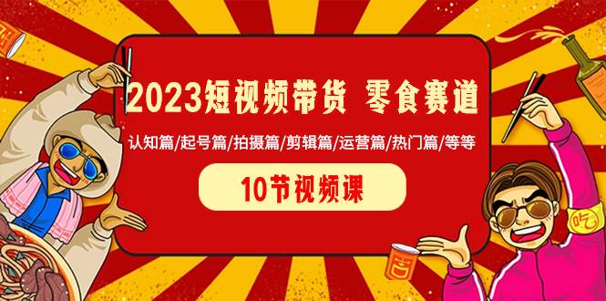 2023短视频带货 零食赛道 认知篇/起号篇/拍摄篇/剪辑篇/运营篇/热门篇/等等安创网-网创项目资源站-副业项目-创业项目-搞钱项目安创网