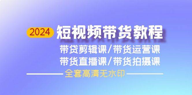 2024短视频带货教程，剪辑课+运营课+直播课+拍摄课（全套高清无水印）安创网-网创项目资源站-副业项目-创业项目-搞钱项目安创网