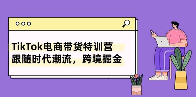 TikTok电商带货特训营，跟随时代潮流，跨境掘金（8节课）安创网-网创项目资源站-副业项目-创业项目-搞钱项目安创网