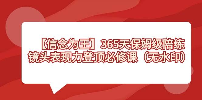【信念 为王】365天-保姆级陪练，镜头表现力登顶必修课（无水印）安创网-网创项目资源站-副业项目-创业项目-搞钱项目安创网