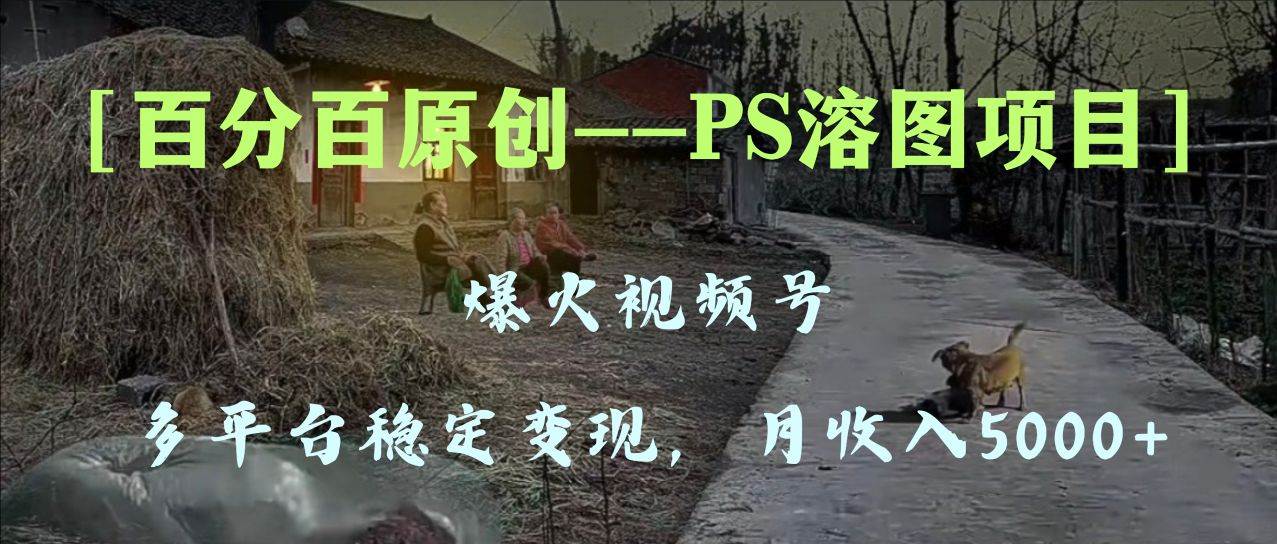 百分百原创，多平台稳定变现5000+，爆火视频号的PS溶图项目，手把手教你上手！安创网-网创项目资源站-副业项目-创业项目-搞钱项目安创网