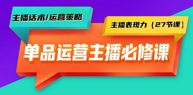 单品运营实操主播必修课：主播话术/运营策略/主播表现力（27节课）安创网-网创项目资源站-副业项目-创业项目-搞钱项目安创网