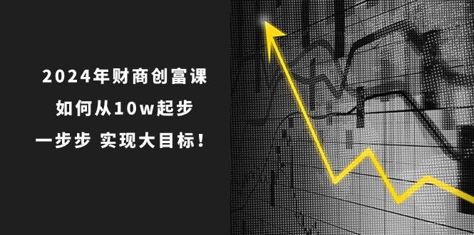 2024年 财商-创富课：如何从10w起步，一步步 实现大目标！安创网-网创项目资源站-副业项目-创业项目-搞钱项目安创网