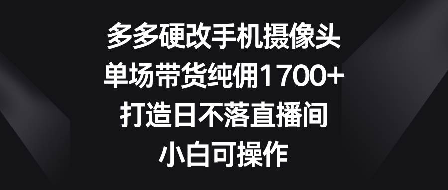 多多硬改手机摄像头，单场带货纯佣1700+，打造日不落直播间，小白可操作安创网-网创项目资源站-副业项目-创业项目-搞钱项目安创网