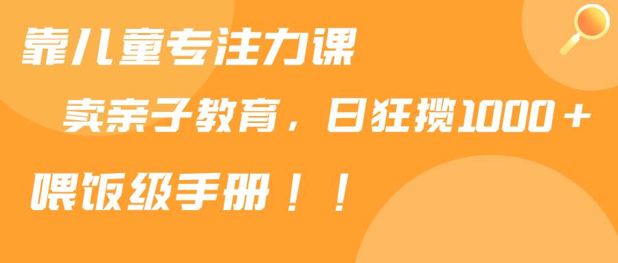 靠儿童专注力课程售卖亲子育儿课程，日暴力狂揽1000+，喂饭手册分享安创网-网创项目资源站-副业项目-创业项目-搞钱项目安创网