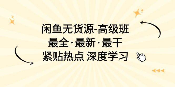 闲鱼无货源-高级班，最全·最新·最干，紧贴热点 深度学习（17节课）安创网-网创项目资源站-副业项目-创业项目-搞钱项目安创网