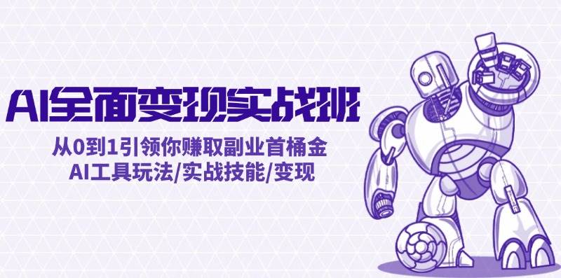 AI全面变现实操班：从0到1引领你赚取副业首桶金 AI工具玩法/实战技能/变现安创网-网创项目资源站-副业项目-创业项目-搞钱项目安创网