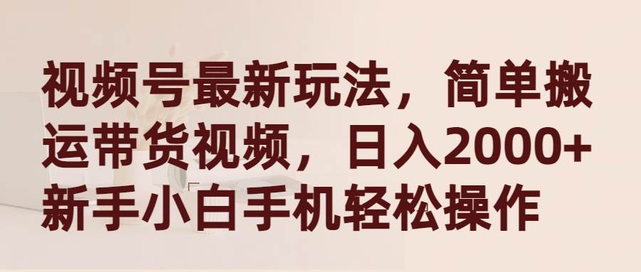 视频号最新玩法，简单搬运带货视频，日入2000+，新手小白手机轻松操作安创网-网创项目资源站-副业项目-创业项目-搞钱项目安创网
