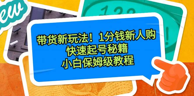 带货新玩法！1分钱新人购，快速起号秘籍！小白保姆级教程安创网-网创项目资源站-副业项目-创业项目-搞钱项目安创网