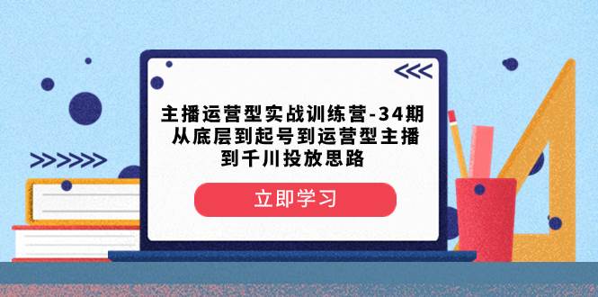 主播运营型实战训练营-第34期  从底层到起号到运营型主播到千川投放思路安创网-网创项目资源站-副业项目-创业项目-搞钱项目安创网