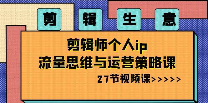 剪辑生意-剪辑师个人ip流量思维与运营策略课（27节视频课）安创网-网创项目资源站-副业项目-创业项目-搞钱项目安创网
