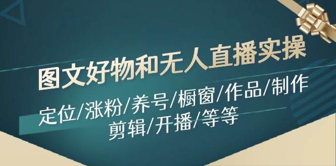 图文好物和无人直播实操：定位/涨粉/养号/橱窗/作品/制作/剪辑/开播/等等安创网-网创项目资源站-副业项目-创业项目-搞钱项目安创网