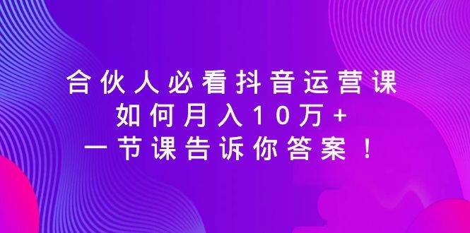 合伙人必看抖音运营课，如何月入10万+，一节课告诉你答案！安创网-网创项目资源站-副业项目-创业项目-搞钱项目安创网