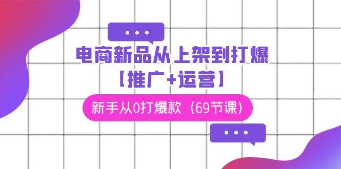 电商 新品从上架到打爆【推广+运营】，新手从0打爆款（69节课）安创网-网创项目资源站-副业项目-创业项目-搞钱项目安创网