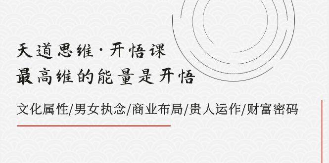 天道思维·开悟课-最高维的天道思维·开悟课-最高维的能量是开悟，文化属性/男女执念/商业布局/贵人运作/财富密码安创网-网创项目资源站-副业项目-创业项目-搞钱项目安创网