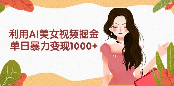 利用AI美女视频掘金，单日暴力变现1000+，多平台高收益，小白跟着干就完…安创网-网创项目资源站-副业项目-创业项目-搞钱项目安创网