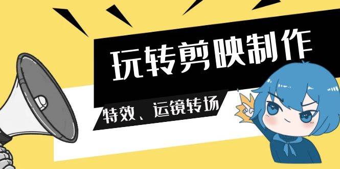 玩转 剪映制作，特效、运镜转场（113节视频）安创网-网创项目资源站-副业项目-创业项目-搞钱项目安创网