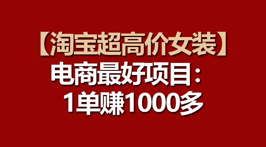 【淘宝超高价女装】电商最好项目：一单赚1000多安创网-网创项目资源站-副业项目-创业项目-搞钱项目安创网