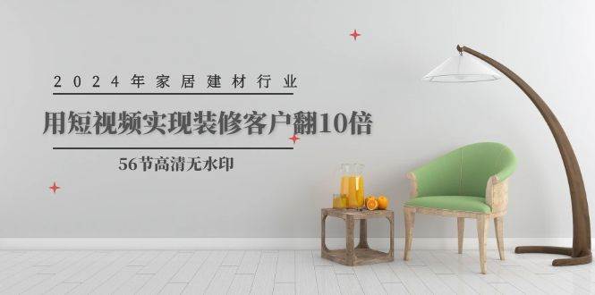 2024年家居建材行业，用短视频实现装修客户翻10倍（56节高清无水印）安创网-网创项目资源站-副业项目-创业项目-搞钱项目安创网