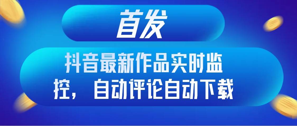 首发抖音最新作品实时监控，自动评论自动下载安创网-网创项目资源站-副业项目-创业项目-搞钱项目安创网