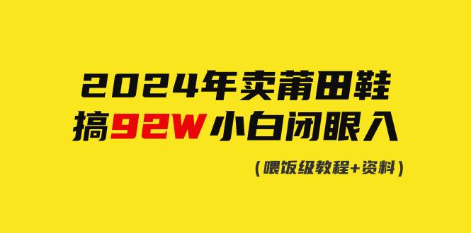 2024年卖莆田鞋，搞了92W，小白闭眼操作！安创网-网创项目资源站-副业项目-创业项目-搞钱项目安创网