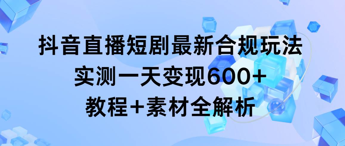 抖音直播短剧最新合规玩法，实测一天变现600+，教程+素材全解析安创网-网创项目资源站-副业项目-创业项目-搞钱项目安创网