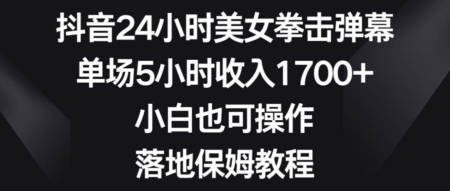 抖音24小时美女拳击弹幕，单场5小时收入1700+，小白也可操作，落地保姆教程安创网-网创项目资源站-副业项目-创业项目-搞钱项目安创网