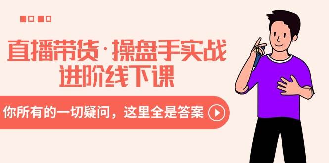 直播带货·操盘手实战进阶线下课：你所有的一切疑问，这里全是答案安创网-网创项目资源站-副业项目-创业项目-搞钱项目安创网
