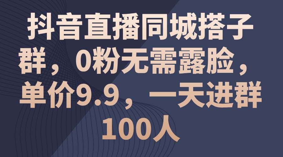 抖音直播同城搭子群，0粉无需露脸，单价9.9，一天进群100人安创网-网创项目资源站-副业项目-创业项目-搞钱项目安创网