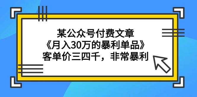 某公众号付费文章《月入30万的暴利单品》客单价三四千，非常暴利安创网-网创项目资源站-副业项目-创业项目-搞钱项目安创网