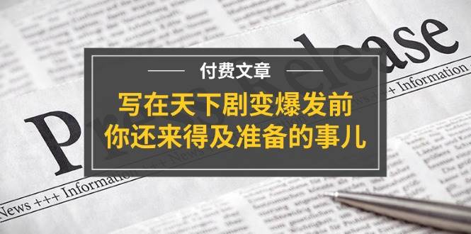 某付费文章《写在天下剧变爆发前，你还来得及准备的事儿》安创网-网创项目资源站-副业项目-创业项目-搞钱项目安创网