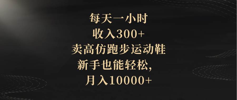 每天一小时，收入300+，卖高仿跑步运动鞋，新手也能轻松，月入10000+安创网-网创项目资源站-副业项目-创业项目-搞钱项目安创网
