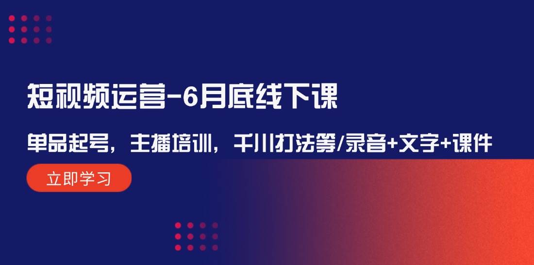 短视频运营-6月底线下课：单品起号，主播培训，千川打法等/录音+文字+课件安创网-网创项目资源站-副业项目-创业项目-搞钱项目安创网