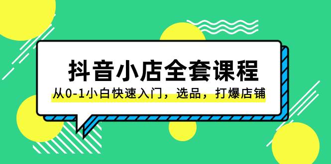 抖音小店-全套课程，从0-1小白快速入门，选品，打爆店铺（131节课）安创网-网创项目资源站-副业项目-创业项目-搞钱项目安创网