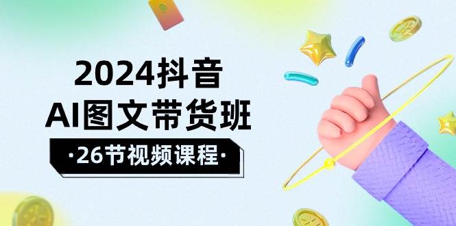 2024抖音AI图文带货班：在这个赛道上  乘风破浪 拿到好效果（26节课）安创网-网创项目资源站-副业项目-创业项目-搞钱项目安创网