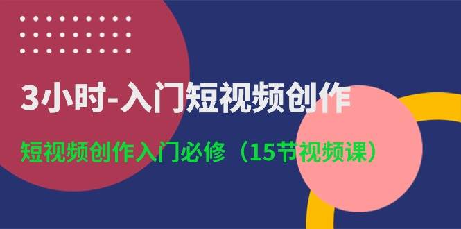 3小时-入门短视频创作：短视频创作入门必修（15节视频课）安创网-网创项目资源站-副业项目-创业项目-搞钱项目安创网