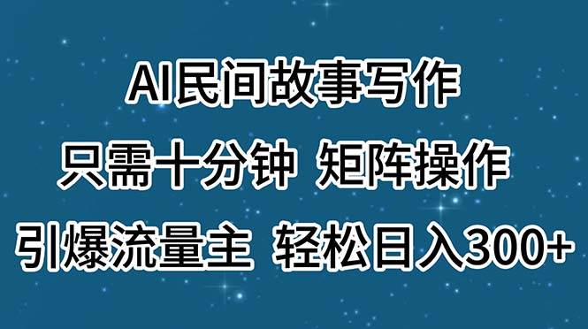 AI民间故事写作，只需十分钟，矩阵操作，引爆流量主，轻松日入300+安创网-网创项目资源站-副业项目-创业项目-搞钱项目安创网
