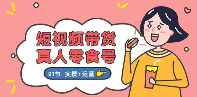 短视频带货真人零食号：更全面的零食带货教程：21节 实操+运营安创网-网创项目资源站-副业项目-创业项目-搞钱项目安创网