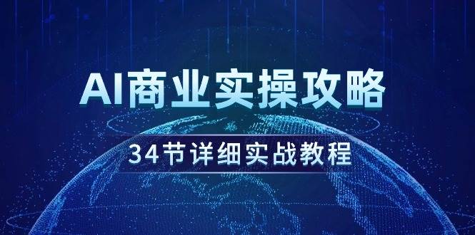 AI商业实操攻略，34节详细实战教程！安创网-网创项目资源站-副业项目-创业项目-搞钱项目安创网