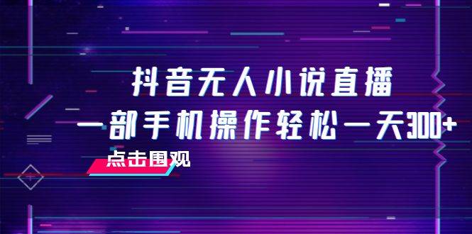 抖音无人小说直播 一部手机操作轻松一天300+安创网-网创项目资源站-副业项目-创业项目-搞钱项目安创网