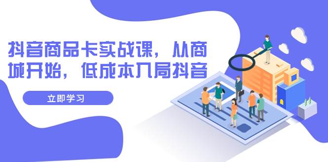 抖音商品卡实战课，从商城开始，低成本入局抖音（13节课）安创网-网创项目资源站-副业项目-创业项目-搞钱项目安创网