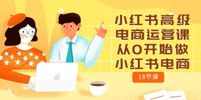 小红书高级电商运营课，从0开始做小红书电商（18节课）安创网-网创项目资源站-副业项目-创业项目-搞钱项目安创网