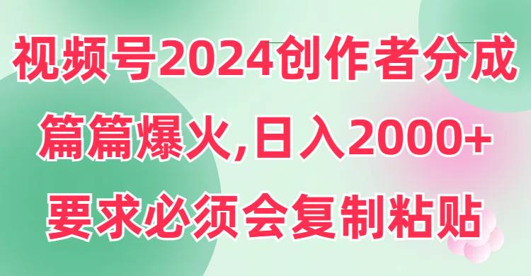 视频号2024创作者分成，片片爆火，要求必须会复制粘贴，日入2000+安创网-网创项目资源站-副业项目-创业项目-搞钱项目安创网