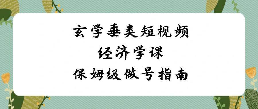 玄学 垂类短视频经济学课，保姆级做号指南（8节课）安创网-网创项目资源站-副业项目-创业项目-搞钱项目安创网