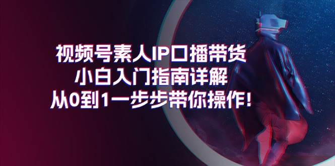视频号素人IP口播带货小白入门指南详解，从0到1一步步带你操作!安创网-网创项目资源站-副业项目-创业项目-搞钱项目安创网