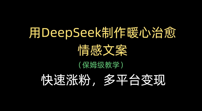 用DeepSeek制作暖心治愈情感文案，多平台变现，快速涨粉安创网-网创项目资源站-副业项目-创业项目-搞钱项目安创网